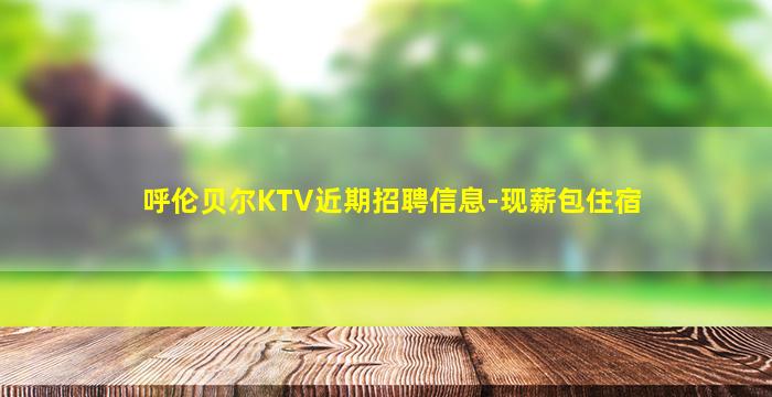 呼伦贝尔KTV近期招聘信息-现薪包住宿