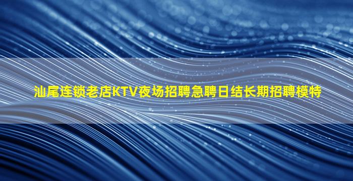 汕尾连锁老店KTV夜场招聘急聘日结长期招聘模特
